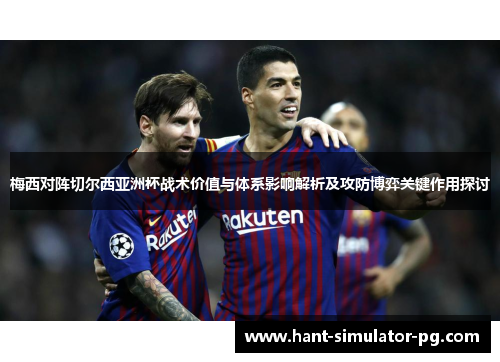 梅西对阵切尔西亚洲杯战术价值与体系影响解析及攻防博弈关键作用探讨