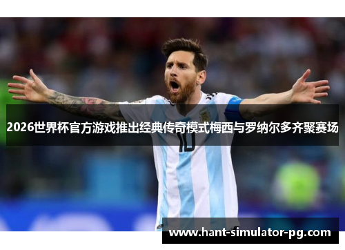 2026世界杯官方游戏推出经典传奇模式梅西与罗纳尔多齐聚赛场