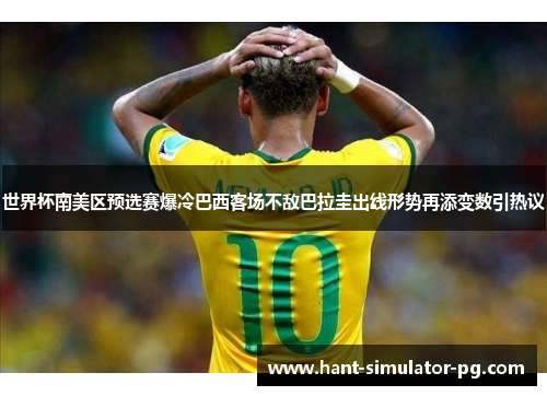 世界杯南美区预选赛爆冷巴西客场不敌巴拉圭出线形势再添变数引热议