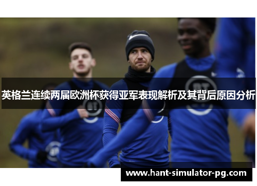 英格兰连续两届欧洲杯获得亚军表现解析及其背后原因分析 英格兰连续两届欧洲杯获得亚军表现解析及其背后原因分析