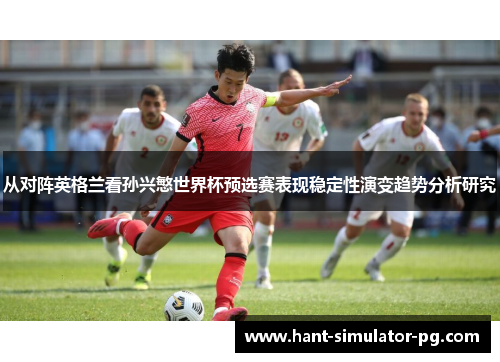 从对阵英格兰看孙兴慜世界杯预选赛表现稳定性演变趋势分析研究 从对阵英格兰看孙兴慜世界杯预选赛表现稳定性演变趋势分析研究